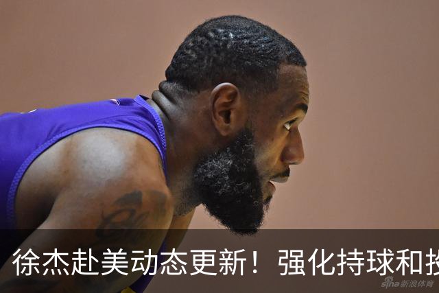 徐杰赴美动态更新！强化持球和投篮，期待进攻全面蜕变！